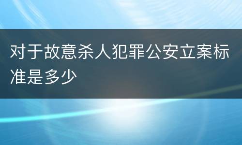 对于故意杀人犯罪公安立案标准是多少
