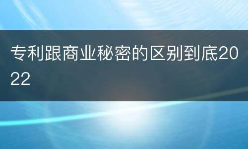 专利跟商业秘密的区别到底2022