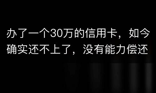 办了一个30万的信用卡，如今确实还不上了，没有能力偿还了，想知道银行怎么处置我