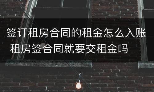 签订租房合同的租金怎么入账 租房签合同就要交租金吗