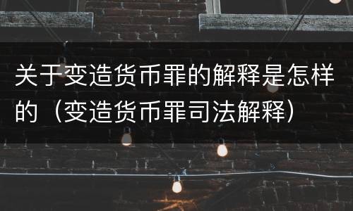 关于变造货币罪的解释是怎样的（变造货币罪司法解释）