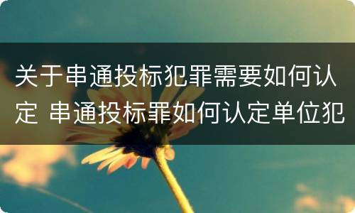 关于串通投标犯罪需要如何认定 串通投标罪如何认定单位犯罪