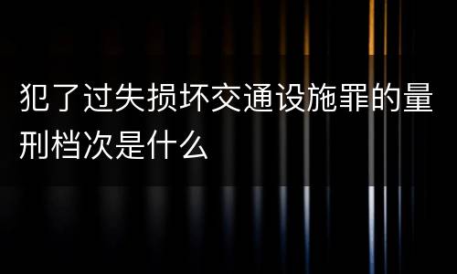 犯了过失损坏交通设施罪的量刑档次是什么