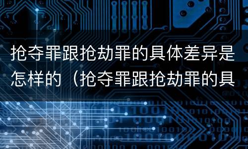 抢夺罪跟抢劫罪的具体差异是怎样的（抢夺罪跟抢劫罪的具体差异是怎样的）