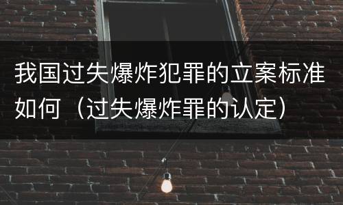 我国过失爆炸犯罪的立案标准如何（过失爆炸罪的认定）