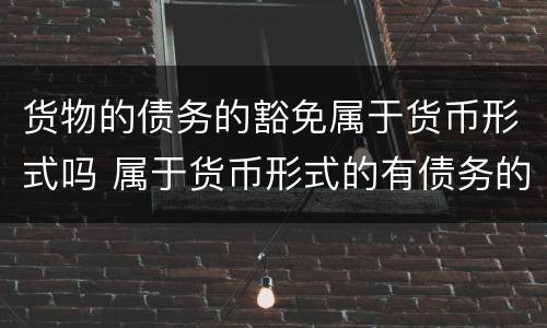 货物的债务的豁免属于货币形式吗 属于货币形式的有债务的豁免