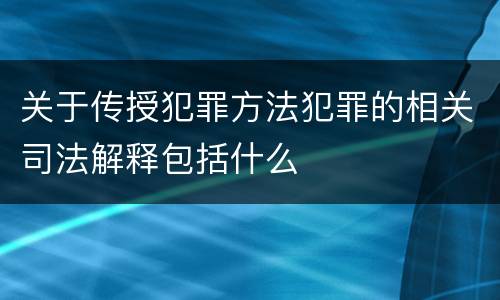 关于传授犯罪方法犯罪的相关司法解释包括什么