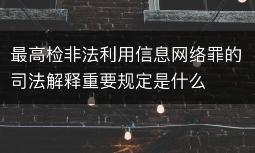 最高检非法利用信息网络罪的司法解释重要规定是什么