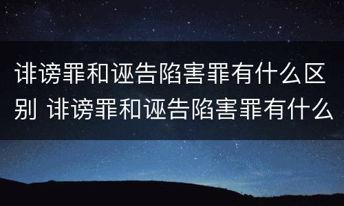 诽谤罪和诬告陷害罪有什么区别 诽谤罪和诬告陷害罪有什么区别呢