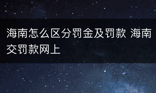 海南怎么区分罚金及罚款 海南交罚款网上