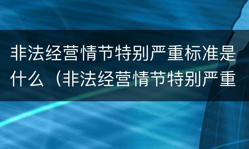 非法经营情节特别严重标准是什么（非法经营情节特别严重标准是什么意思）