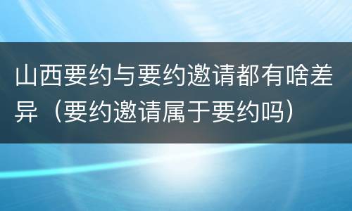 山西要约与要约邀请都有啥差异（要约邀请属于要约吗）
