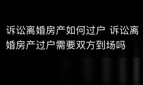 诉讼离婚房产如何过户 诉讼离婚房产过户需要双方到场吗
