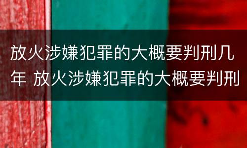 放火涉嫌犯罪的大概要判刑几年 放火涉嫌犯罪的大概要判刑几年呀