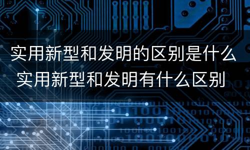 实用新型和发明的区别是什么 实用新型和发明有什么区别