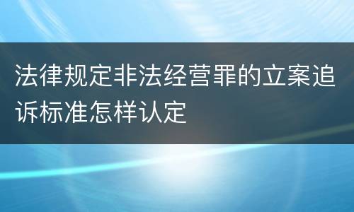 法律规定非法经营罪的立案追诉标准怎样认定
