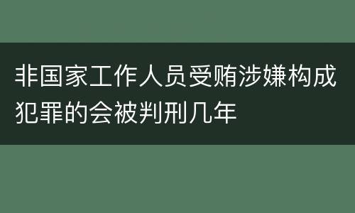 非国家工作人员受贿涉嫌构成犯罪的会被判刑几年