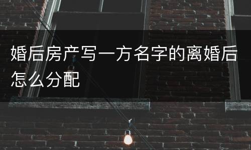 婚后房产写一方名字的离婚后怎么分配