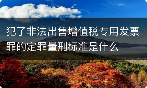 犯了非法出售增值税专用发票罪的定罪量刑标准是什么