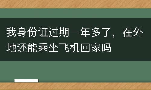 我身份证过期一年多了，在外地还能乘坐飞机回家吗