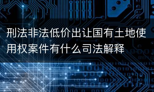 刑法非法低价出让国有土地使用权案件有什么司法解释