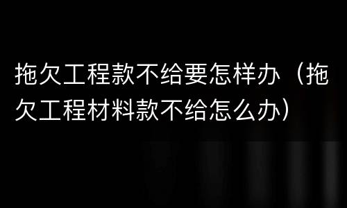 拖欠工程款不给要怎样办（拖欠工程材料款不给怎么办）