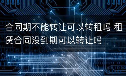 合同期不能转让可以转租吗 租赁合同没到期可以转让吗