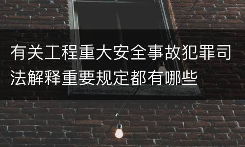 有关工程重大安全事故犯罪司法解释重要规定都有哪些