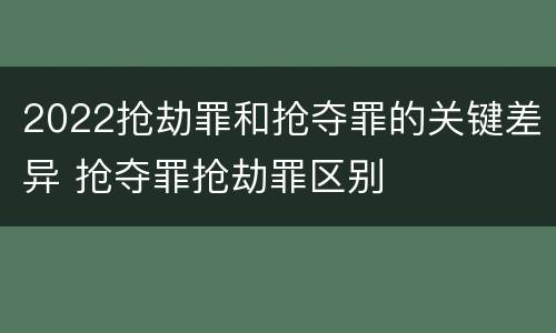 2022抢劫罪和抢夺罪的关键差异 抢夺罪抢劫罪区别