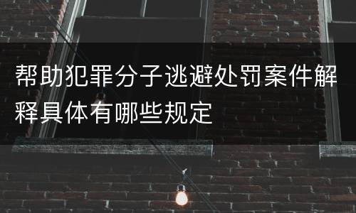 帮助犯罪分子逃避处罚案件解释具体有哪些规定
