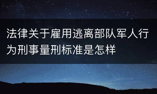 法律关于雇用逃离部队军人行为刑事量刑标准是怎样