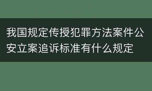 我国规定传授犯罪方法案件公安立案追诉标准有什么规定