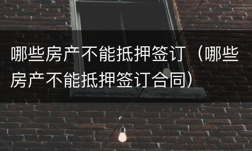 哪些房产不能抵押签订（哪些房产不能抵押签订合同）