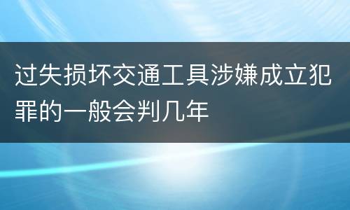 过失损坏交通工具涉嫌成立犯罪的一般会判几年