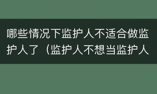 哪些情况下监护人不适合做监护人了（监护人不想当监护人可以吗）