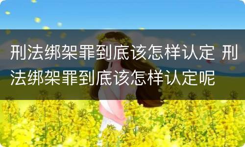 刑法绑架罪到底该怎样认定 刑法绑架罪到底该怎样认定呢