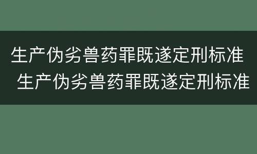 生产伪劣兽药罪既遂定刑标准 生产伪劣兽药罪既遂定刑标准最新