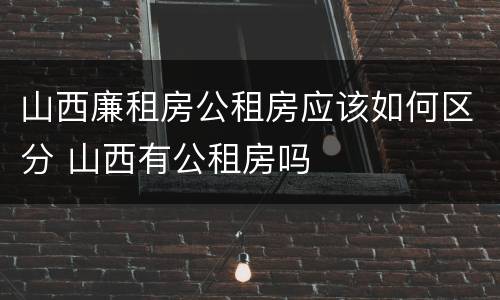 山西廉租房公租房应该如何区分 山西有公租房吗