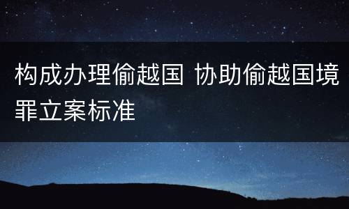 构成办理偷越国 协助偷越国境罪立案标准
