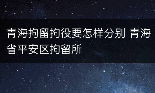 青海拘留拘役要怎样分别 青海省平安区拘留所