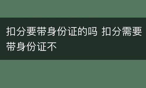 扣分要带身份证的吗 扣分需要带身份证不