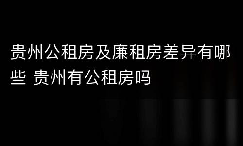 贵州公租房及廉租房差异有哪些 贵州有公租房吗
