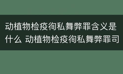 动植物检疫徇私舞弊罪含义是什么 动植物检疫徇私舞弊罪司法解释