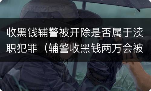 收黑钱辅警被开除是否属于渎职犯罪（辅警收黑钱两万会被判刑吗）