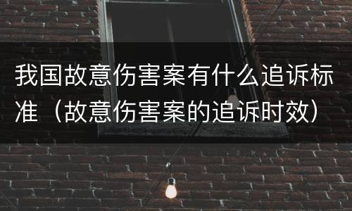 我国故意伤害案有什么追诉标准（故意伤害案的追诉时效）