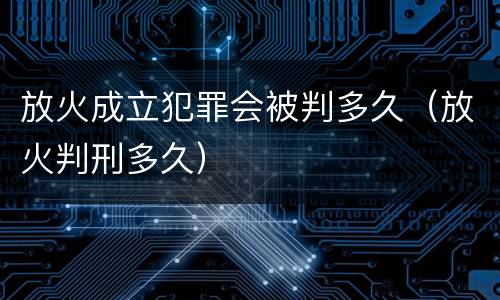 放火成立犯罪会被判多久（放火判刑多久）