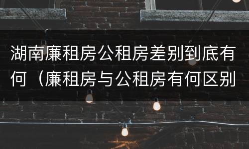 湖南廉租房公租房差别到底有何（廉租房与公租房有何区别）