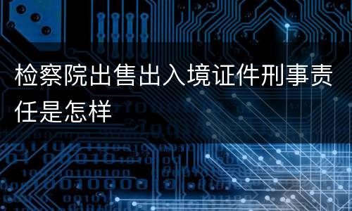 检察院出售出入境证件刑事责任是怎样