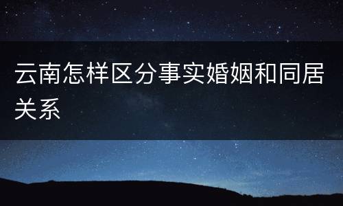 云南怎样区分事实婚姻和同居关系