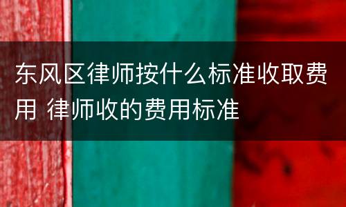 东风区律师按什么标准收取费用 律师收的费用标准